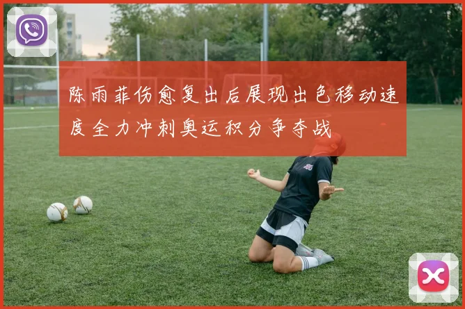 陈雨菲伤愈复出后展现出色移动速度全力冲刺奥运积分争夺战