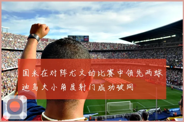 国米在对阵尤文的比赛中领先两球迪乌夫小角度射门成功破网