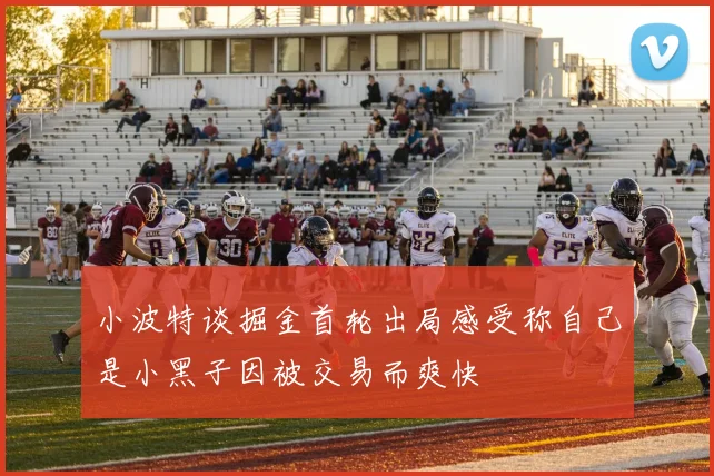 小波特谈掘金首轮出局感受称自己是小黑子因被交易而爽快