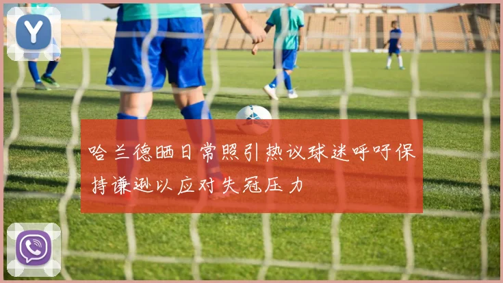 哈兰德晒日常照引热议球迷呼吁保持谦逊以应对失冠压力