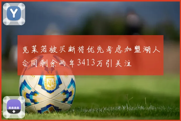 克莱若被买断将优先考虑加盟湖人合同剩余两年3413万引关注
