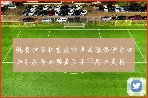 鲍曼世界杯首发呼声高涨诺伊尔回归引发争议调查显示59用户支持