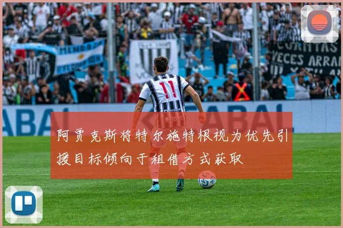 阿贾克斯将特尔施特根视为优先引援目标倾向于租借方式获取