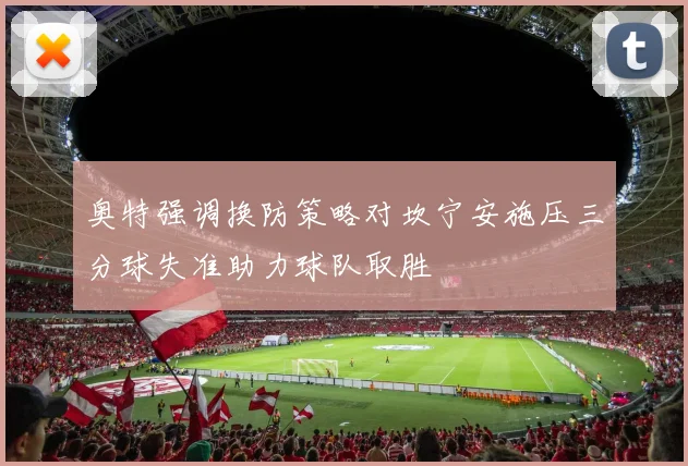奥特强调换防策略对坎宁安施压三分球失准助力球队取胜