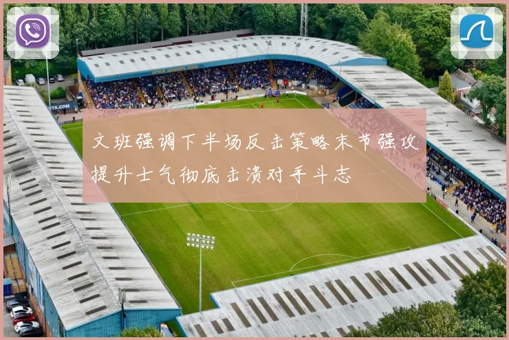 文班强调下半场反击策略末节强攻提升士气彻底击溃对手斗志