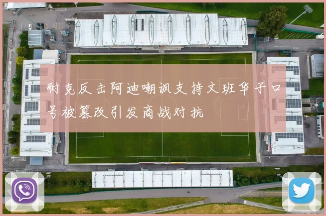 耐克反击阿迪嘲讽支持文班华子口号被篡改引发商战对抗