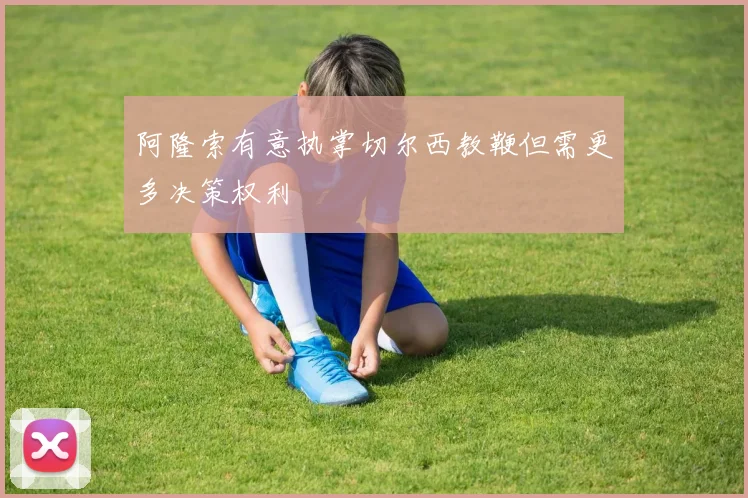 阿隆索有意执掌切尔西教鞭但需更多决策权利