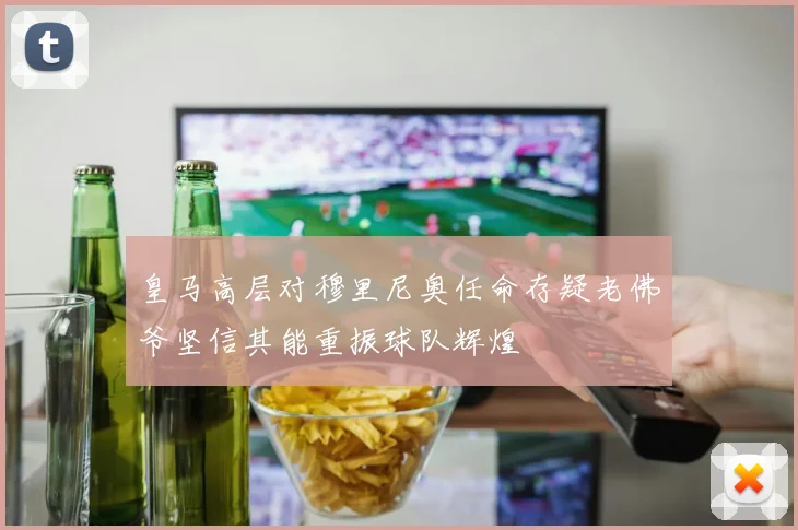 皇马高层对穆里尼奥任命存疑老佛爷坚信其能重振球队辉煌