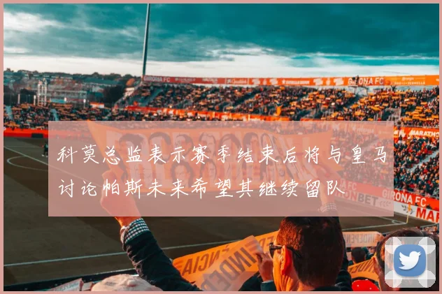 科莫总监表示赛季结束后将与皇马讨论帕斯未来希望其继续留队