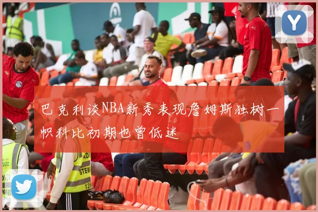 巴克利谈NBA新秀表现詹姆斯独树一帜科比初期也曾低迷