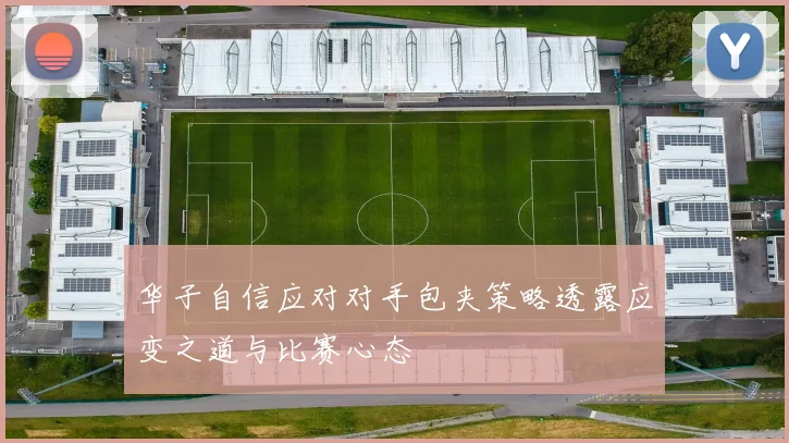 华子自信应对对手包夹策略透露应变之道与比赛心态