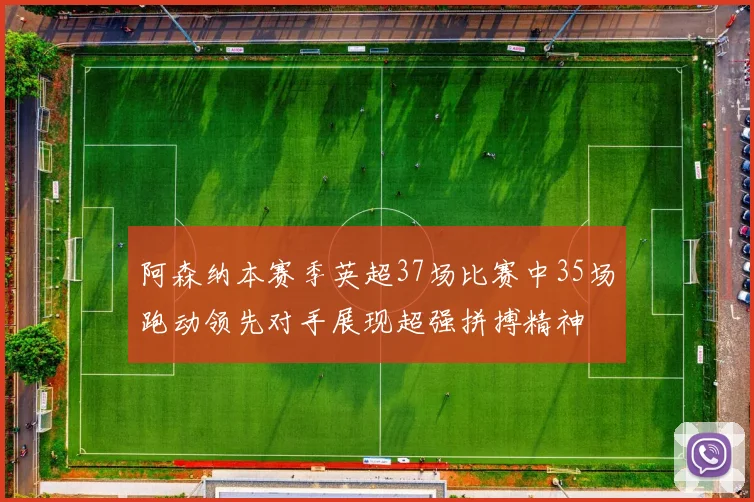 阿森纳本赛季英超37场比赛中35场跑动领先对手展现超强拼搏精神
