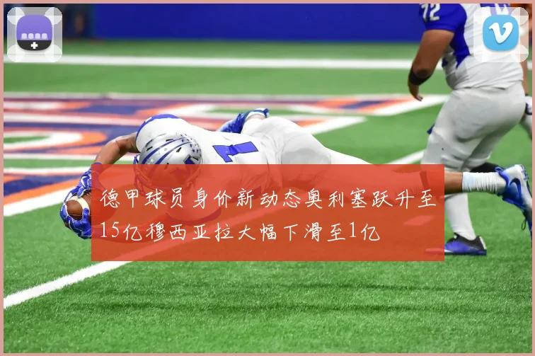 德甲球员身价新动态奥利塞跃升至15亿穆西亚拉大幅下滑至1亿