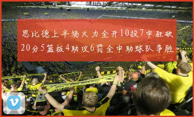 恩比德上半场火力全开10投7中狂砍20分5篮板4助攻6罚全中助球队争胜