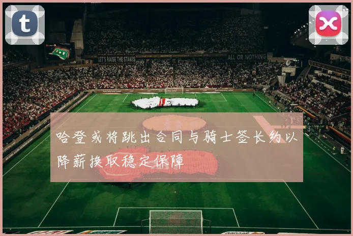 哈登或将跳出合同与骑士签长约以降薪换取稳定保障