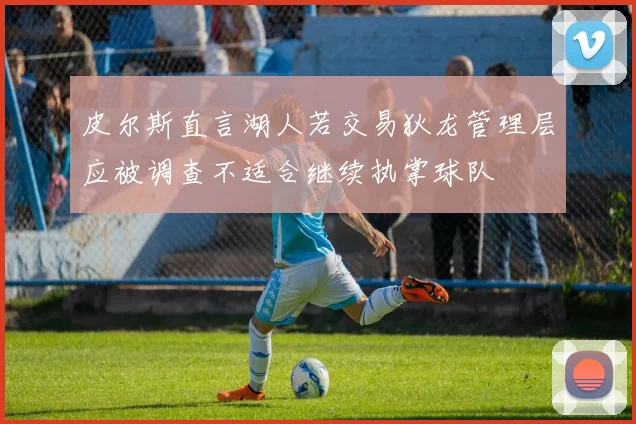 皮尔斯直言湖人若交易狄龙管理层应被调查不适合继续执掌球队
