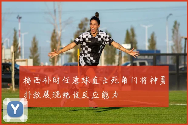 梅西补时任意球直击死角门将神勇扑救展现绝佳反应能力