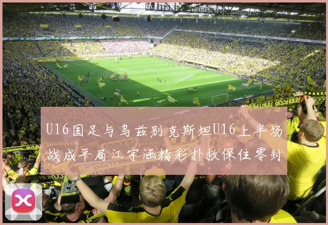 U16国足与乌兹别克斯坦U16上半场战成平局江宇涵精彩扑救保住零封纪录