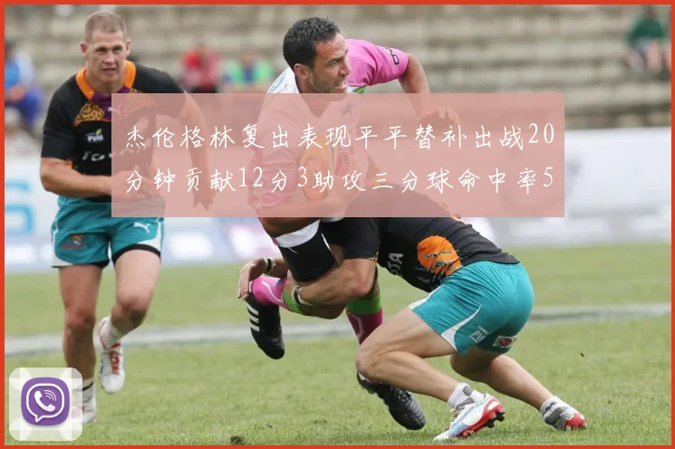 杰伦格林复出表现平平替补出战20分钟贡献12分3助攻三分球命中率50