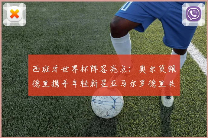 西班牙世界杯阵容亮点：奥尔莫佩德里携手年轻新星亚马尔罗德里共赴荣耀之战
