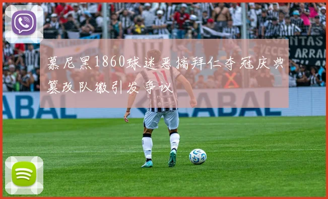 慕尼黑1860球迷恶搞拜仁夺冠庆典篡改队徽引发争议