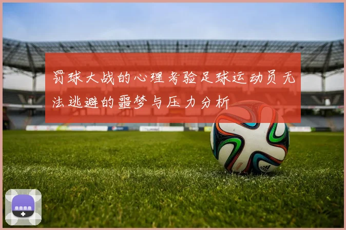 罚球大战的心理考验足球运动员无法逃避的噩梦与压力分析
