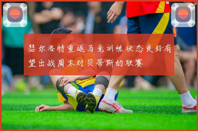 瑟尔洛特重返马竞训练状态良好有望出战周末对贝蒂斯的联赛