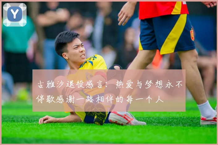 古雅沙退役感言：热爱与梦想永不停歇感谢一路相伴的每一个人